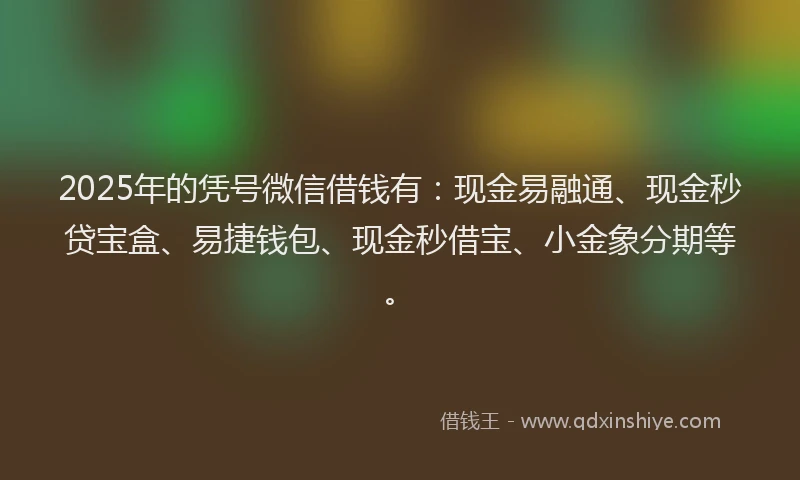 2025年的凭号微信借钱有：现金易融通、现金秒贷宝盒、易捷钱包、现金秒借宝、小金象分期等。