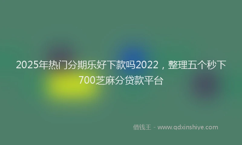 2025年热门分期乐好下款吗2022，整理五个秒下700芝麻分贷款平台