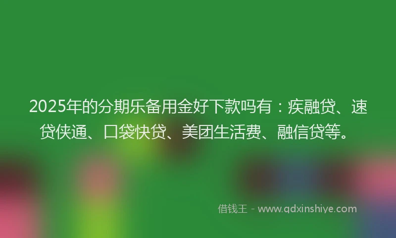 2025年的分期乐备用金好下款吗有：疾融贷、速贷侠通、口袋快贷、美团生活费、融信贷等。