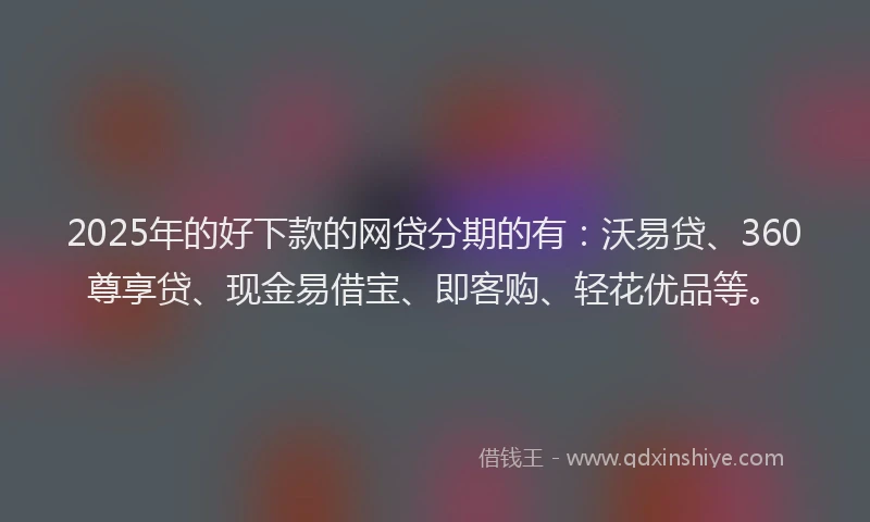 2025年的好下款的网贷分期的有：沃易贷、360尊享贷、现金易借宝、即客购、轻花优品等。