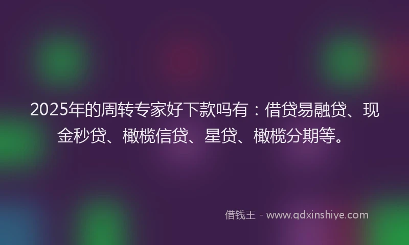 2025年的周转专家好下款吗有：借贷易融贷、现金秒贷、橄榄信贷、星贷、橄榄分期等。