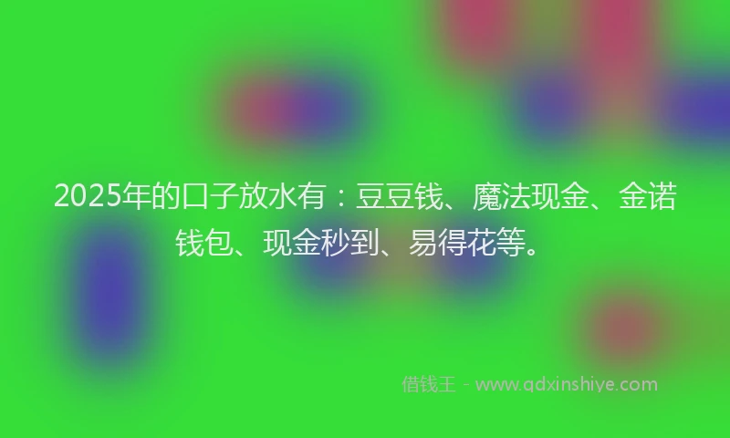 2025年的口子放水有：豆豆钱、魔法现金、金诺钱包、现金秒到、易得花等。