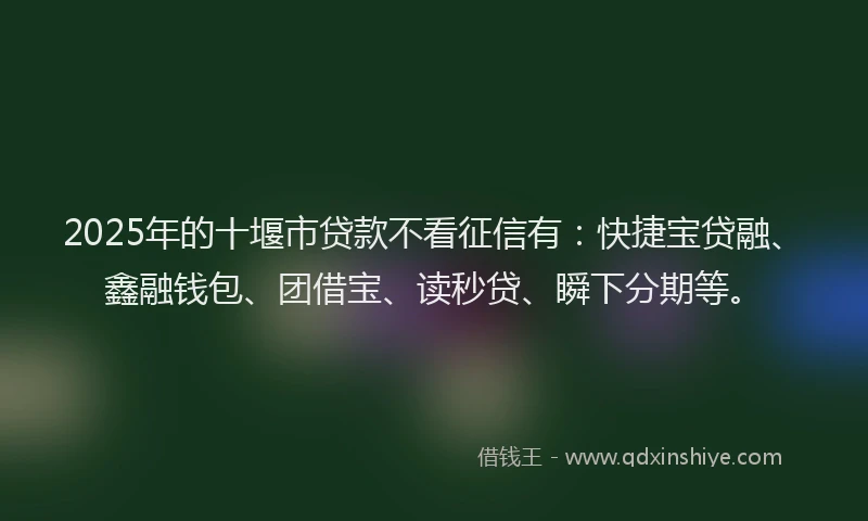 2025年的十堰市贷款不看征信有：快捷宝贷融、鑫融钱包、团借宝、读秒贷、瞬下分期等。