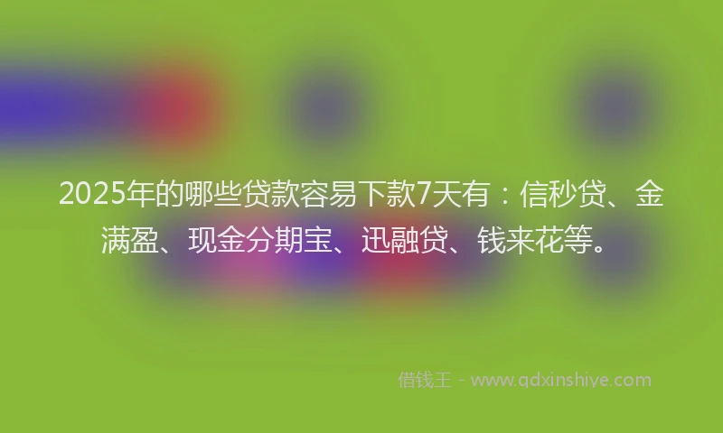 2025年的哪些贷款容易下款7天有：信秒贷、金满盈、现金分期宝、迅融贷、钱来花等。