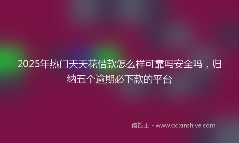2025年热门天天花借款怎么样可靠吗安全吗，归纳五个逾期必下款的平台