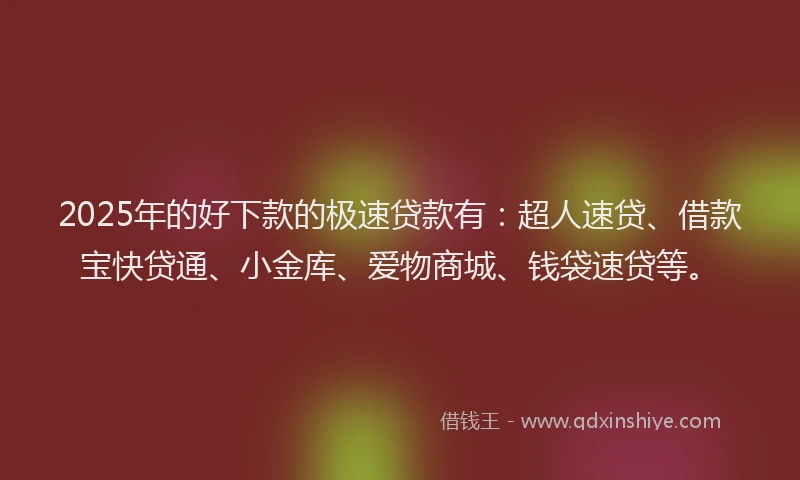 2025年的好下款的极速贷款有：超人速贷、借款宝快贷通、小金库、爱物商城、钱袋速贷等。