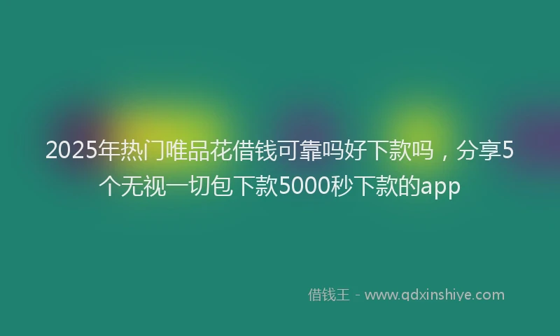 2025年热门唯品花借钱可靠吗好下款吗，分享5个无视一切包下款5000秒下款的app