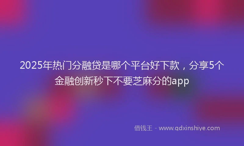 2025年热门分融贷是哪个平台好下款，分享5个金融创新秒下不要芝麻分的app