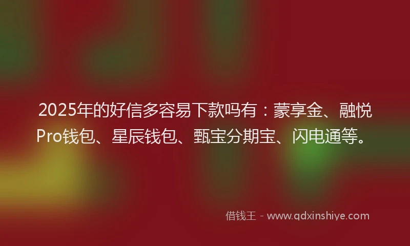 2025年的好信多容易下款吗有：蒙享金、融悦Pro钱包、星辰钱包、甄宝分期宝、闪电通等。