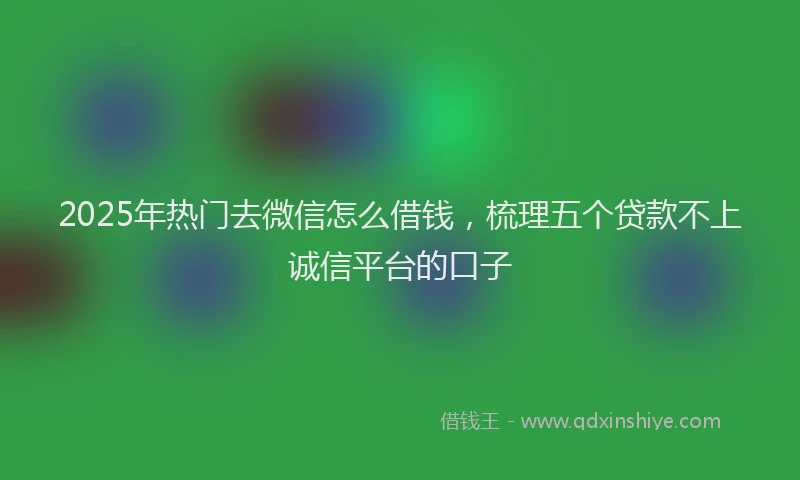 2025年热门去微信怎么借钱，梳理五个贷款不上诚信平台的口子