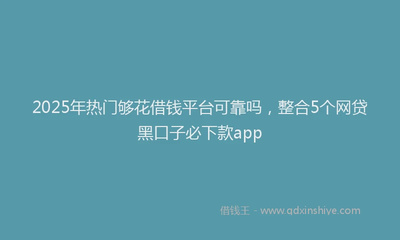 2025年热门够花借钱平台可靠吗，整合5个网贷黑口子必下款app