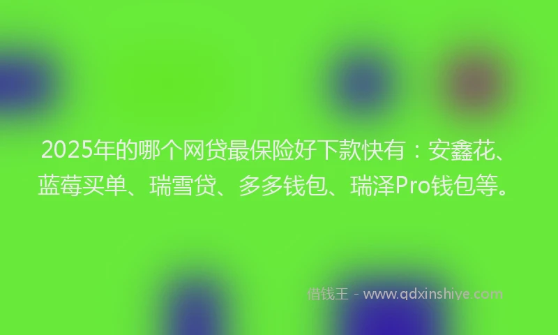 2025年的哪个网贷最保险好下款快有：安鑫花、蓝莓买单、瑞雪贷、多多钱包、瑞泽Pro钱包等。