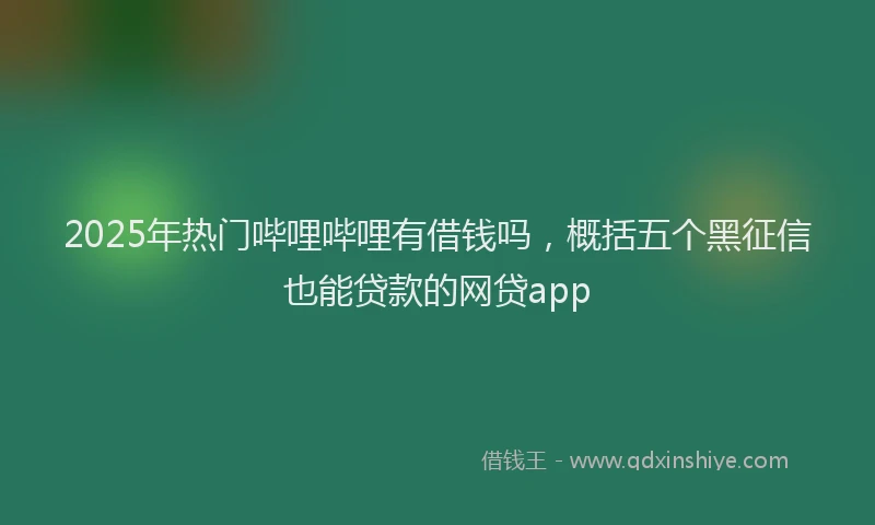 2025年热门哔哩哔哩有借钱吗，概括五个黑征信也能贷款的网贷app