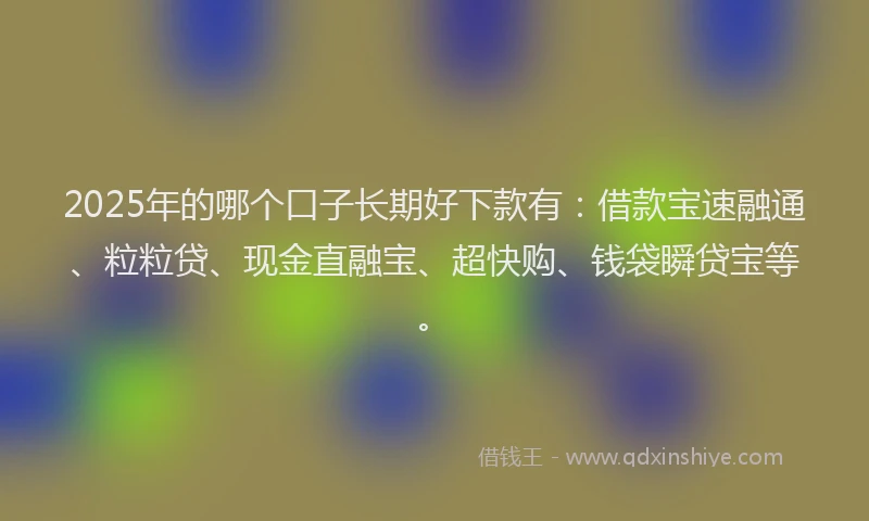 2025年的哪个口子长期好下款有：借款宝速融通、粒粒贷、现金直融宝、超快购、钱袋瞬贷宝等。