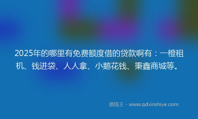 2025年的哪里有免费额度借的贷款啊有：一橙租机、钱进袋、人人拿、小鹅花钱、秉鑫商城等。