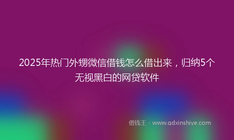 2025年热门外甥微信借钱怎么借出来，归纳5个无视黑白的网贷软件