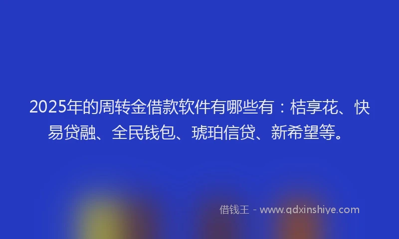 2025年的周转金借款软件有哪些有：桔享花、快易贷融、全民钱包、琥珀信贷、新希望等。