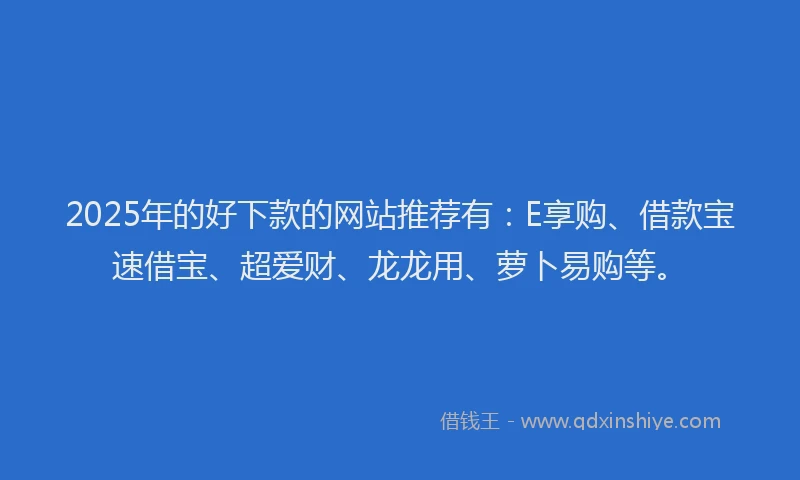2025年的好下款的网站推荐有：E享购、借款宝速借宝、超爱财、龙龙用、萝卜易购等。