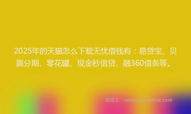 2025年的天猫怎么下载无忧借钱有：易贷宝、贝赢分期、零花罐、现金秒借贷、融360借条等。
