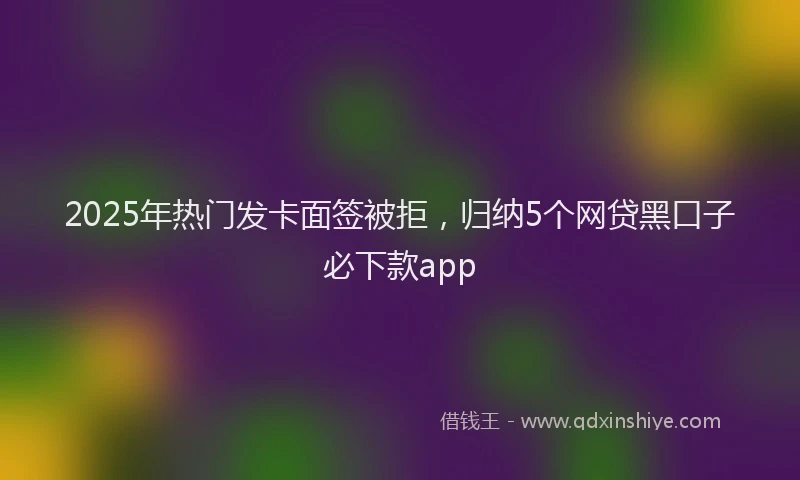 2025年热门发卡面签被拒，归纳5个网贷黑口子必下款app