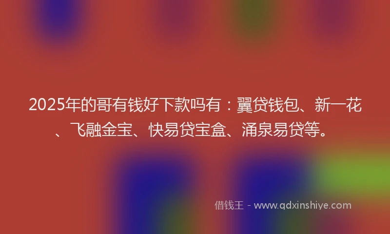 2025年的哥有钱好下款吗有：翼贷钱包、新一花、飞融金宝、快易贷宝盒、涌泉易贷等。