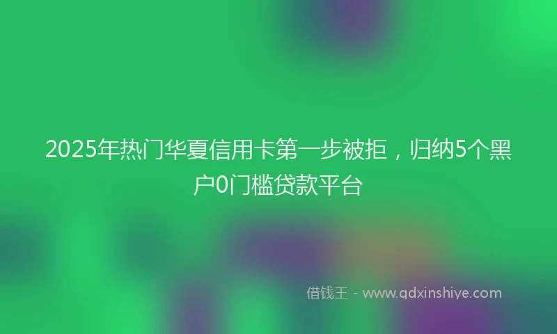 2025年热门华夏信用卡第一步被拒，归纳5个黑户0门槛贷款平台