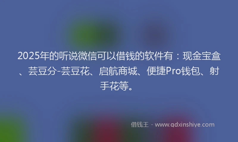 2025年的听说微信可以借钱的软件有：现金宝盒、芸豆分-芸豆花、启航商城、便捷Pro钱包、射手花等。