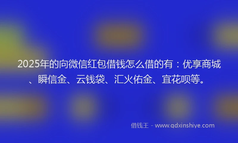 2025年的向微信红包借钱怎么借的有：优享商城、瞬信金、云钱袋、汇火佑金、宜花呗等。