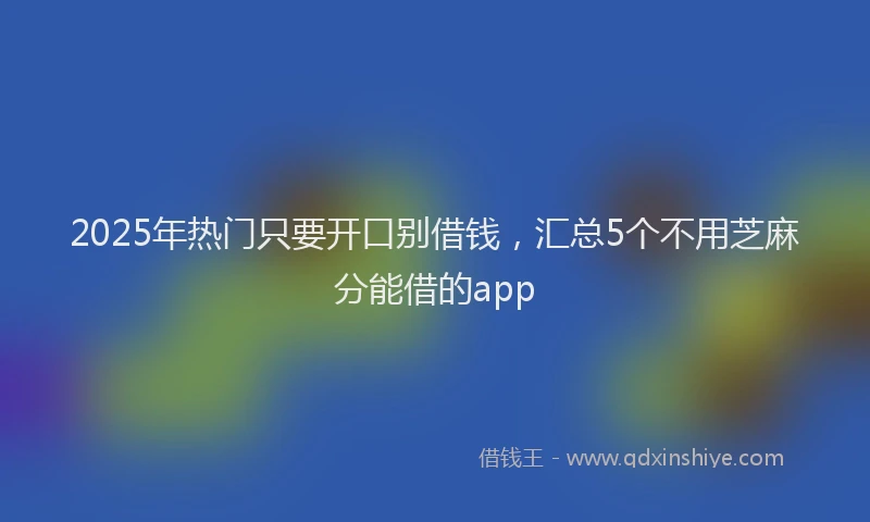 2025年热门只要开口别借钱，汇总5个不用芝麻分能借的app