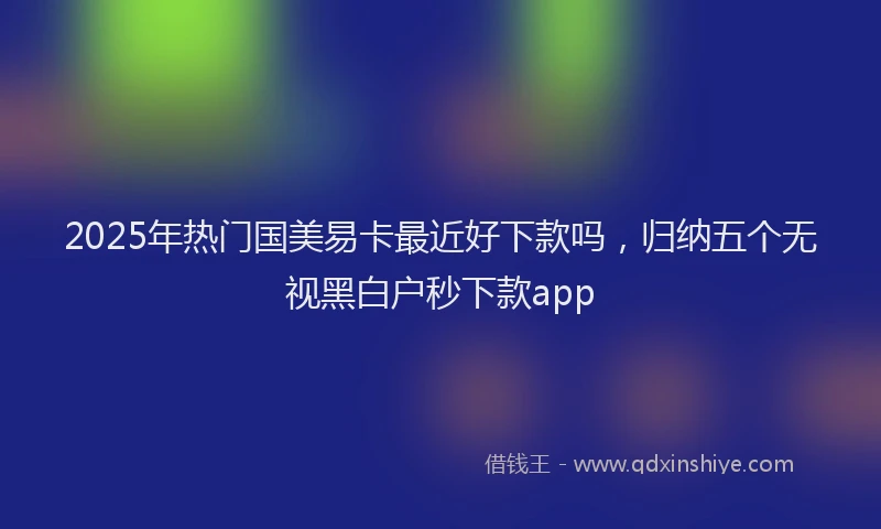 2025年热门国美易卡最近好下款吗，归纳五个无视黑白户秒下款app