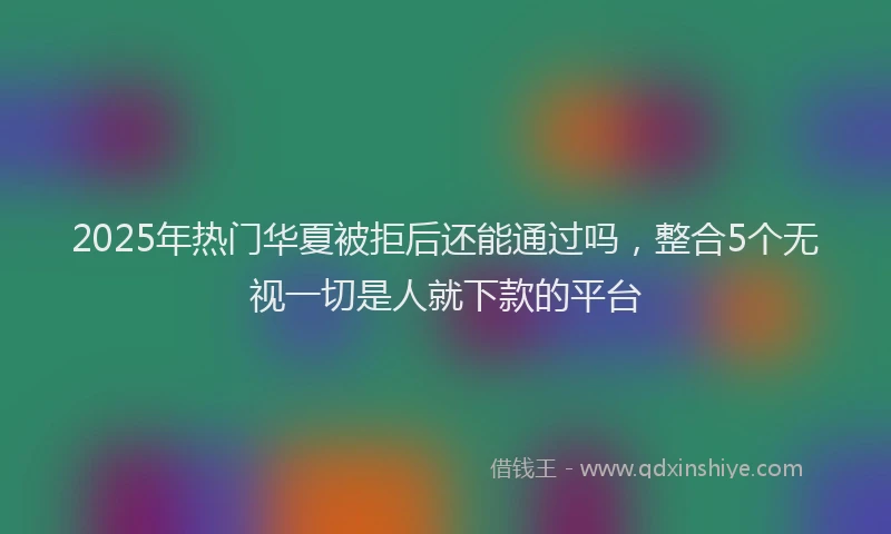 2025年热门华夏被拒后还能通过吗，整合5个无视一切是人就下款的平台