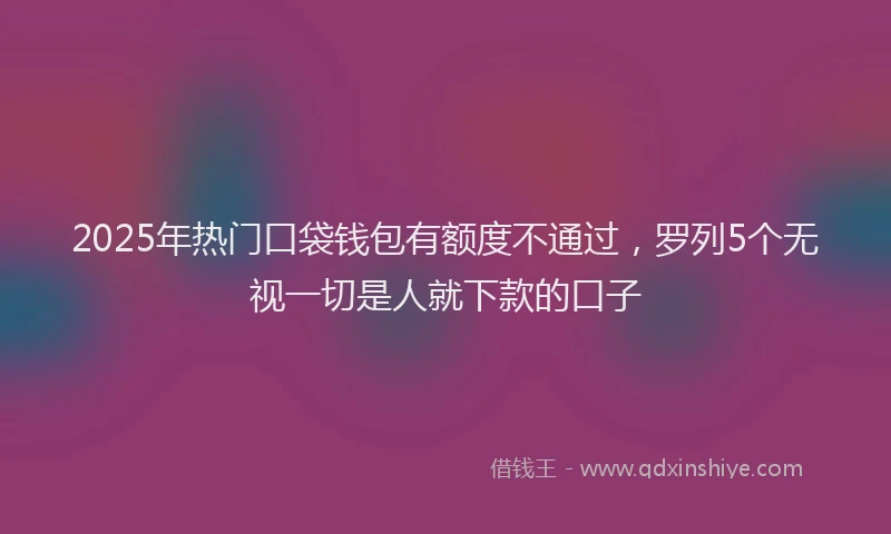 2025年热门口袋钱包有额度不通过，罗列5个无视一切是人就下款的口子