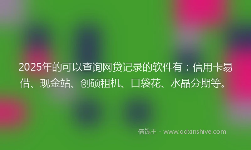 2025年的可以查询网贷记录的软件有：信用卡易借、现金站、创硕租机、口袋花、水晶分期等。