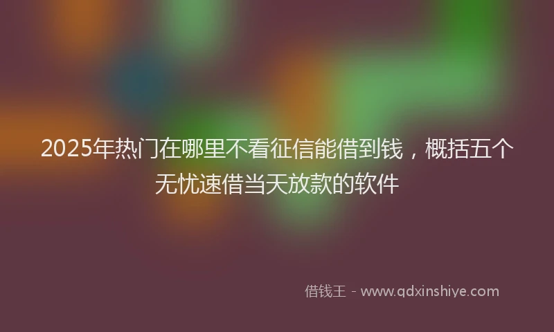 2025年热门在哪里不看征信能借到钱，概括五个无忧速借当天放款的软件