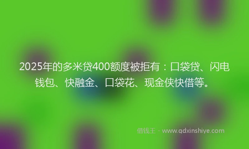 2025年的多米贷400额度被拒有：口袋贷、闪电钱包、快融金、口袋花、现金侠快借等。