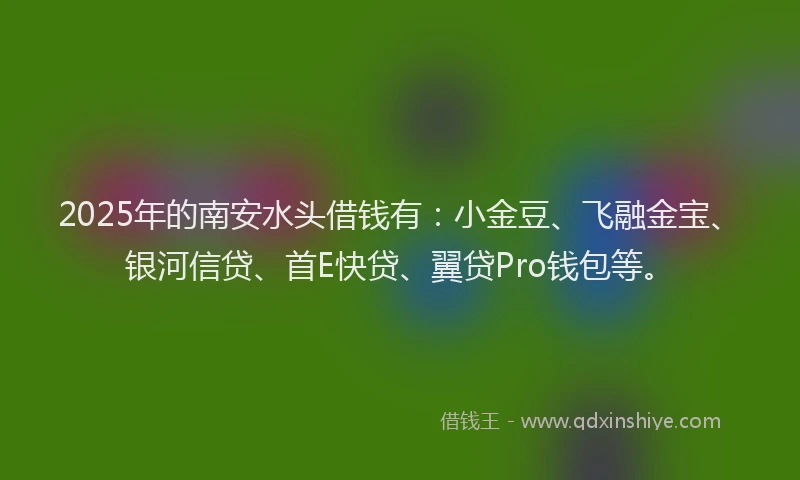 2025年的南安水头借钱有：小金豆、飞融金宝、银河信贷、首E快贷、翼贷Pro钱包等。