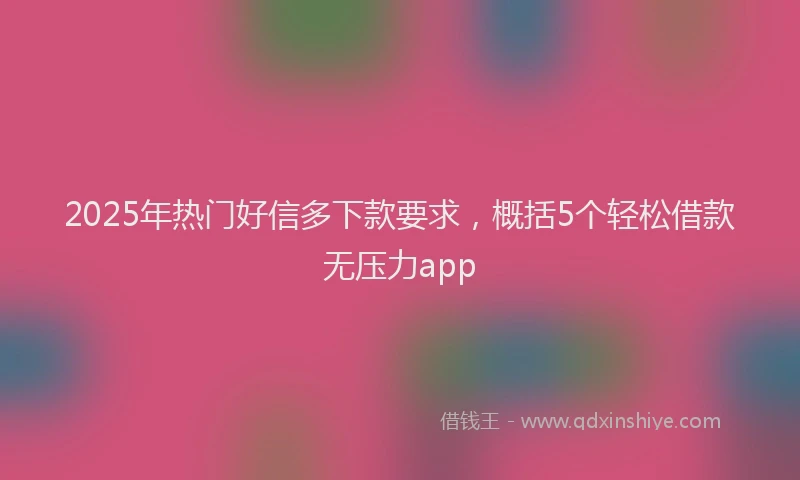2025年热门好信多下款要求，概括5个轻松借款无压力app