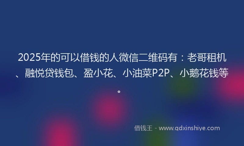 2025年的可以借钱的人微信二维码有：老哥租机、融悦贷钱包、盈小花、小油菜P2P、小鹅花钱等。