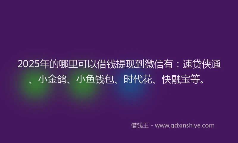 2025年的哪里可以借钱提现到微信有：速贷侠通、小金鸽、小鱼钱包、时代花、快融宝等。