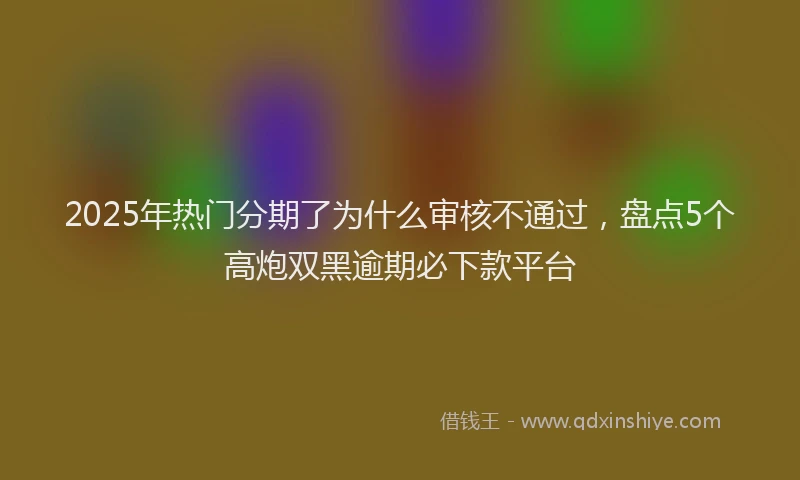 2025年热门分期了为什么审核不通过，盘点5个高炮双黑逾期必下款平台