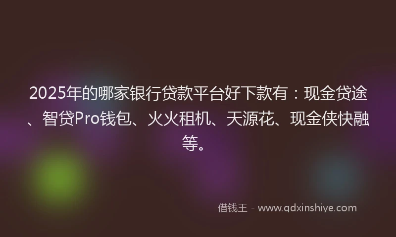 2025年的哪家银行贷款平台好下款有：现金贷途、智贷Pro钱包、火火租机、天源花、现金侠快融等。