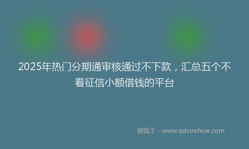 2025年热门分期通审核通过不下款，汇总五个不看征信小额借钱的平台