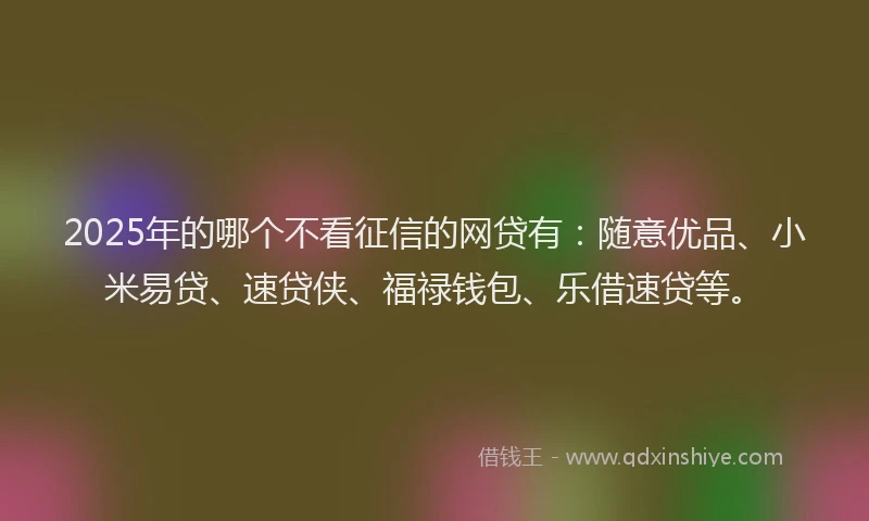 2025年的哪个不看征信的网贷有：随意优品、小米易贷、速贷侠、福禄钱包、乐借速贷等。