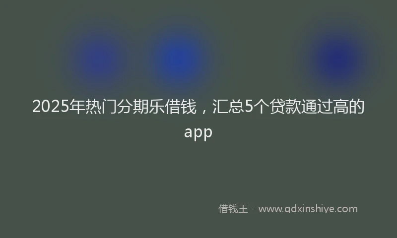 2025年热门分期乐借钱，汇总5个贷款通过高的app