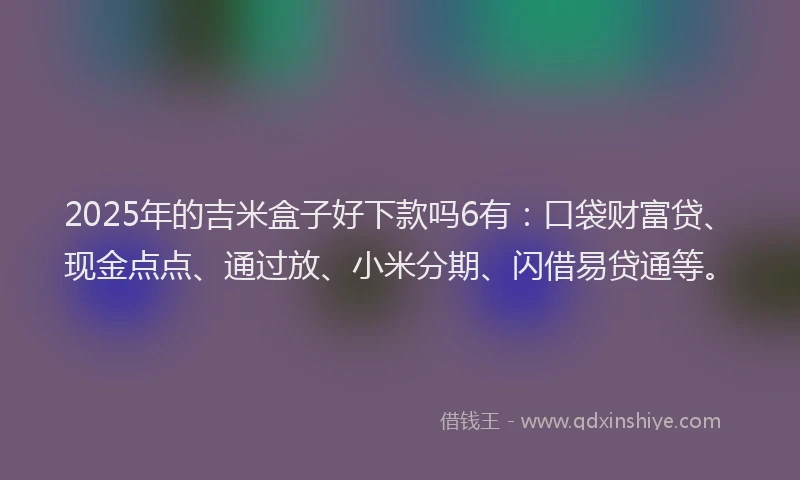 2025年的吉米盒子好下款吗6有：口袋财富贷、现金点点、通过放、小米分期、闪借易贷通等。