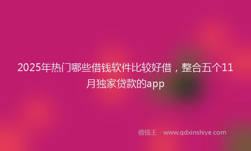 2025年热门哪些借钱软件比较好借，整合五个11月独家贷款的app