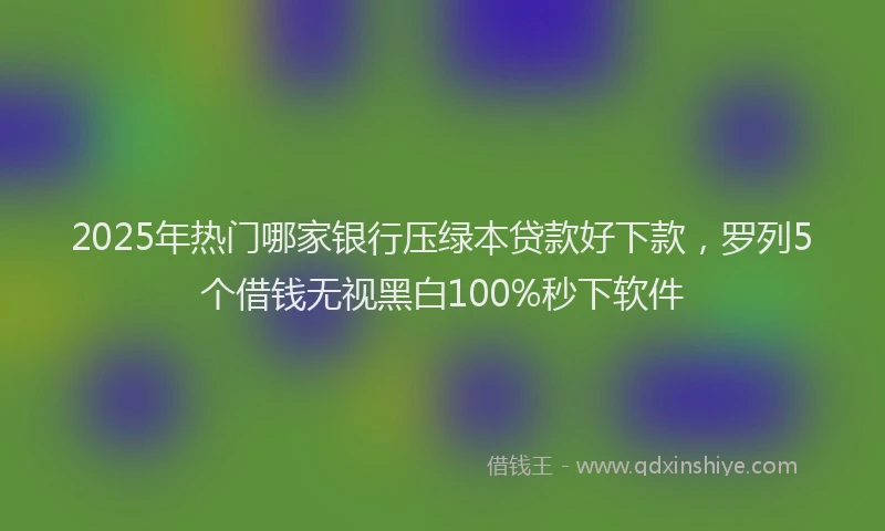 2025年热门哪家银行压绿本贷款好下款，罗列5个借钱无视黑白100%秒下软件