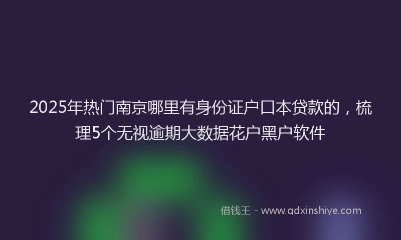 2025年热门南京哪里有身份证户口本贷款的，梳理5个无视逾期大数据花户黑户软件