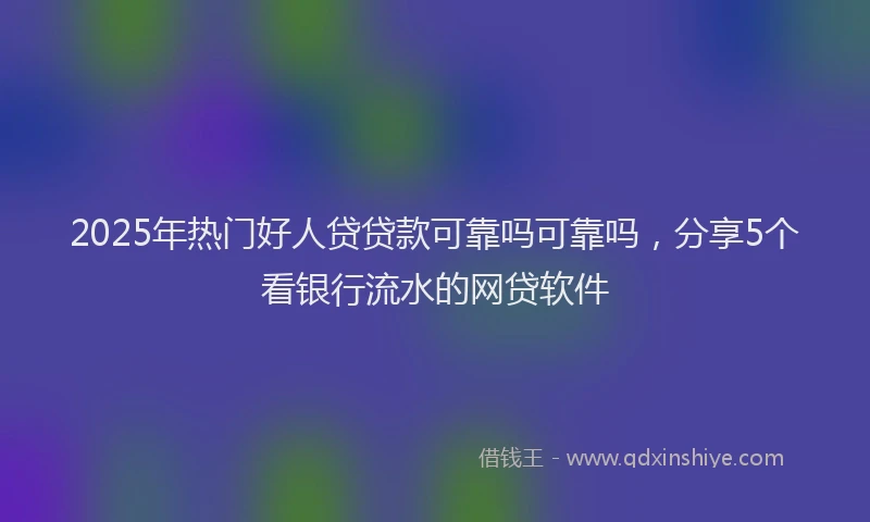2025年热门好人贷贷款可靠吗可靠吗，分享5个看银行流水的网贷软件
