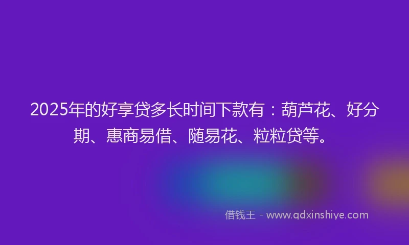 2025年的好享贷多长时间下款有：葫芦花、好分期、惠商易借、随易花、粒粒贷等。